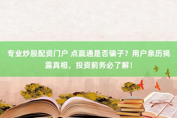 专业炒股配资门户 点嬴通是否骗子？用户亲历揭露真相，投资前务必了解！