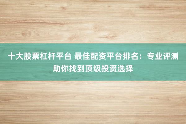 十大股票杠杆平台 最佳配资平台排名:专业评测助你找到顶级投资选择
