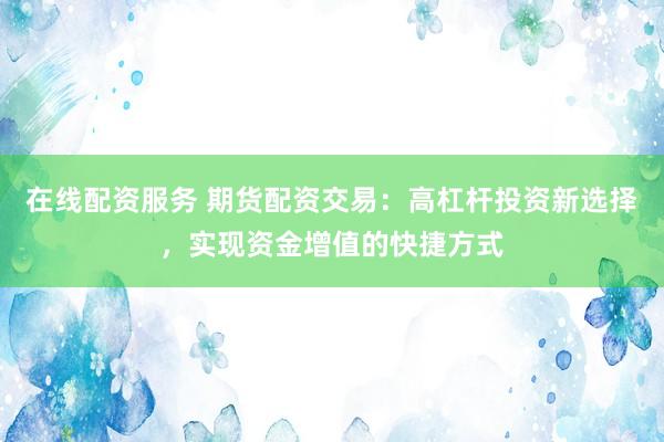 在线配资服务 期货配资交易：高杠杆投资新选择，实现资金增值的快捷方式