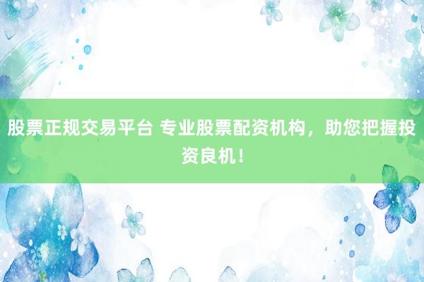 股票正规交易平台 专业股票配资机构,助您把握投资良机!