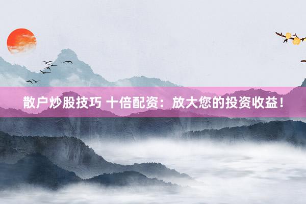散户炒股技巧 十倍配资：放大您的投资收益！