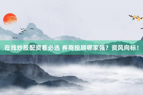 在线炒股配资看必选 券商投顾哪家强？资风向标！