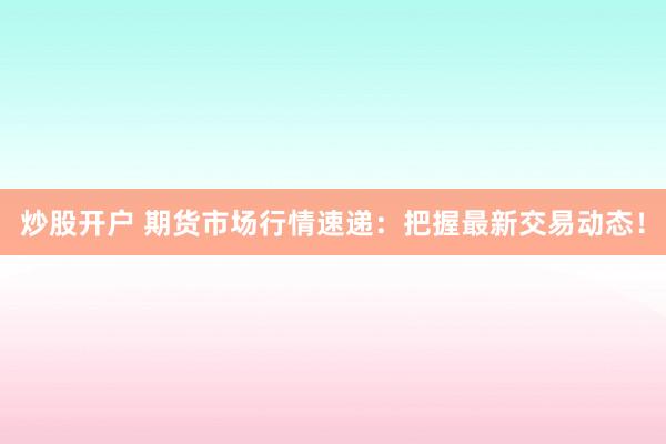 炒股开户 期货市场行情速递：把握最新交易动态！