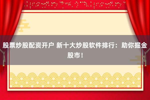 股票炒股配资开户 新十大炒股软件排行：助你掘金股市！