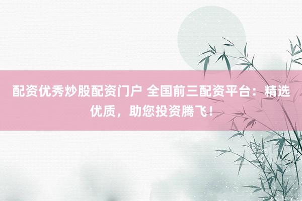 配资优秀炒股配资门户 全国前三配资平台：精选优质，助您投资腾飞！