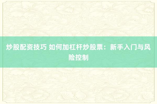 炒股配资技巧 如何加杠杆炒股票：新手入门与风险控制