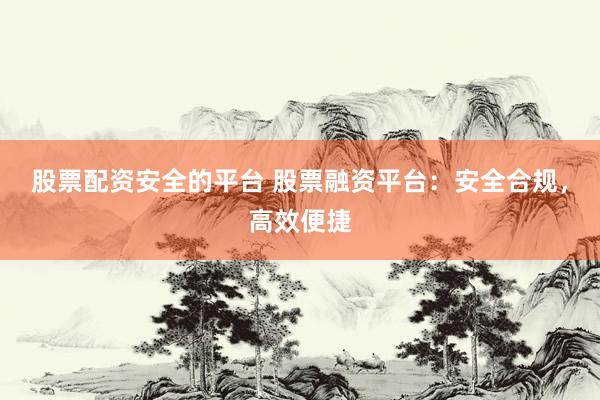 股票配资安全的平台 股票融资平台：安全合规，高效便捷