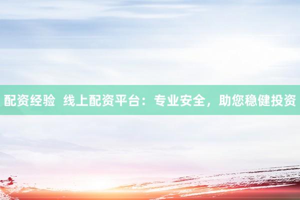 配资经验  线上配资平台：专业安全，助您稳健投资