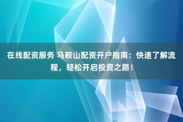 在线配资服务 马鞍山配资开户指南：快速了解流程，轻松开启投资之路！
