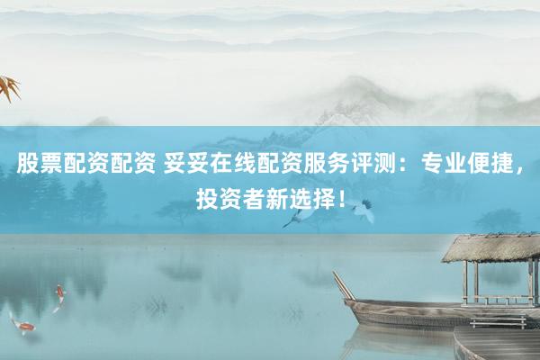 股票配资配资 妥妥在线配资服务评测:专业便捷,投资者新选择!