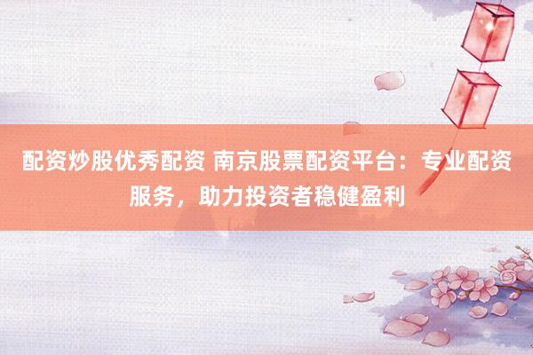 配资炒股优秀配资 南京股票配资平台：专业配资服务，助力投资者稳健盈利