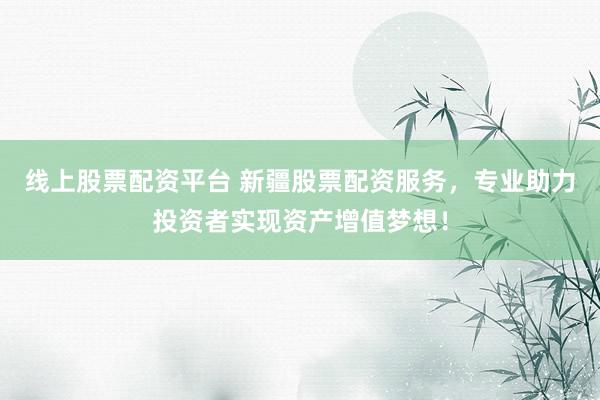 线上股票配资平台 新疆股票配资服务，专业助力投资者实现资产增值梦想！