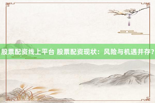 股票配资线上平台 股票配资现状:风险与机遇并存?