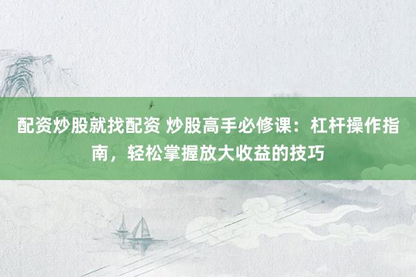 配资炒股就找配资 炒股高手必修课：杠杆操作指南，轻松掌握放大收益的技巧