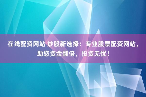 在线配资网站 炒股新选择:专业股票配资网站,助您资金翻倍,投资无忧!