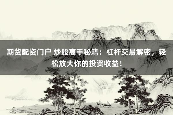 期货配资门户 炒股高手秘籍：杠杆交易解密，轻松放大你的投资收益！