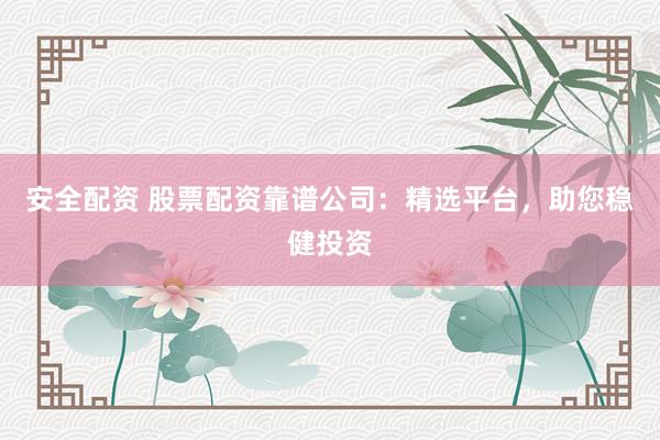 安全配资 股票配资靠谱公司：精选平台，助您稳健投资