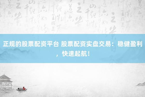 正规的股票配资平台 股票配资实盘交易：稳健盈利，快速起航！