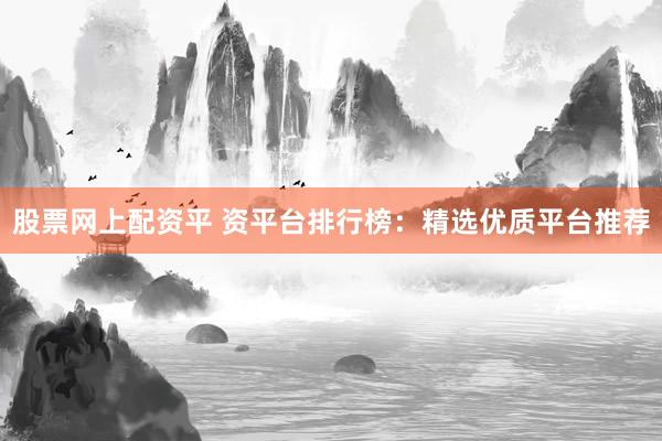 股票网上配资平 资平台排行榜：精选优质平台推荐