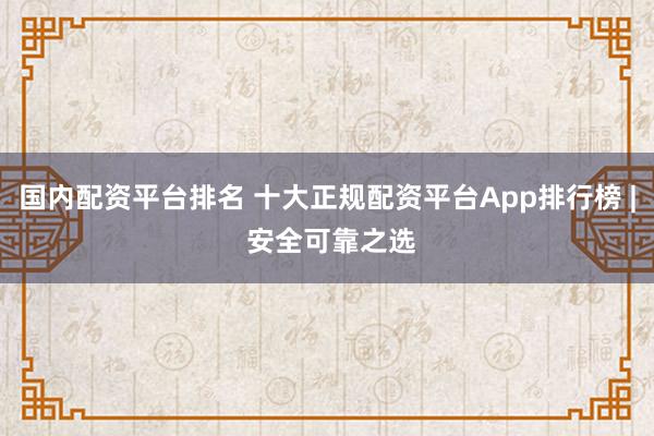 国内配资平台排名 十大正规配资平台App排行榜 | 安全可靠之选
