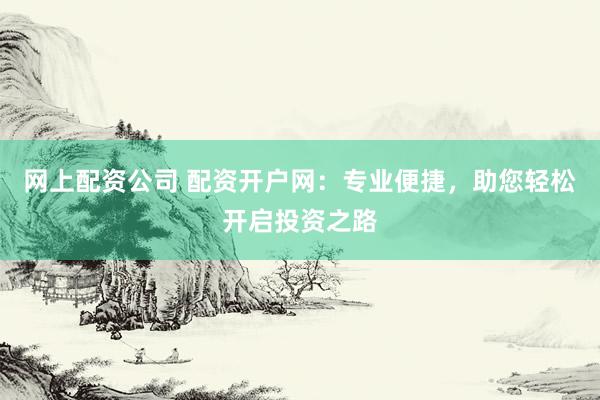 网上配资公司 配资开户网：专业便捷，助您轻松开启投资之路