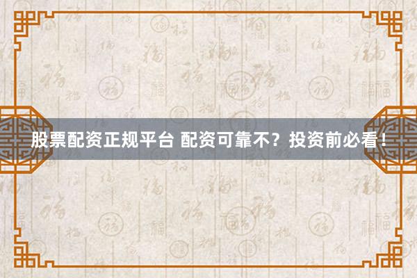 股票配资正规平台 配资可靠不？投资前必看！