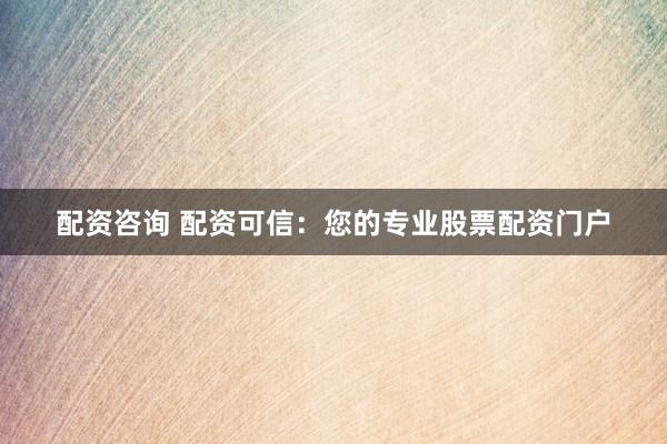 配资咨询 配资可信：您的专业股票配资门户