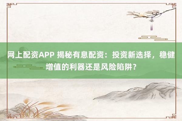 网上配资APP 揭秘有息配资：投资新选择，稳健增值的利器还是风险陷阱？
