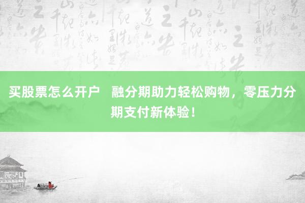 买股票怎么开户   融分期助力轻松购物，零压力分期支付新体验！