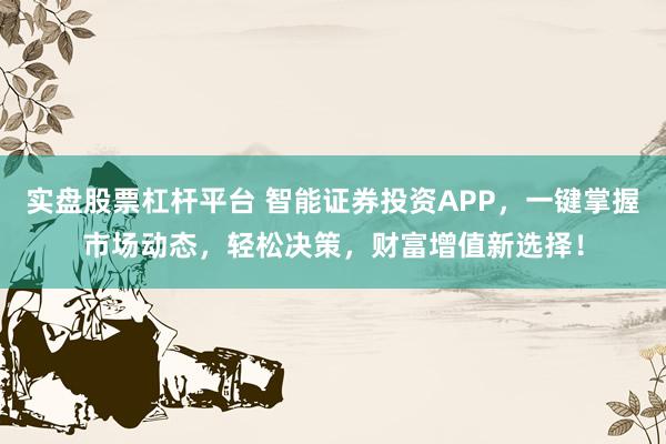实盘股票杠杆平台 智能证券投资APP,一键掌握市场动态,轻松决策,财富增值新选择!