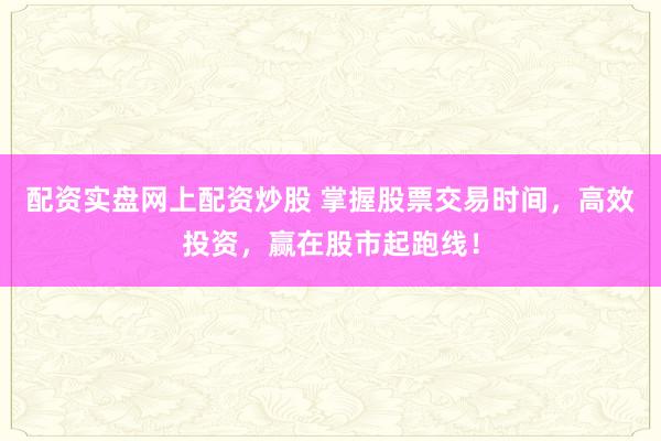 配资实盘网上配资炒股 掌握股票交易时间,高效投资,赢在股市起跑线!