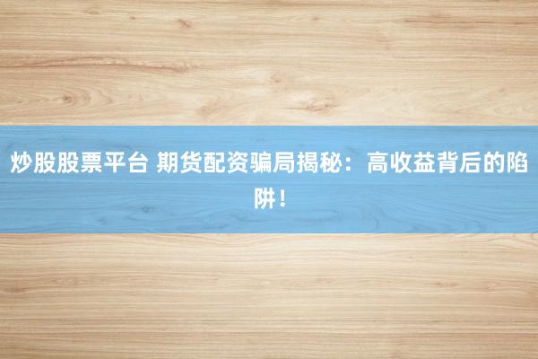 炒股股票平台 期货配资骗局揭秘:高收益背后的陷阱!