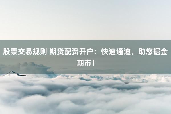 股票交易规则 期货配资开户:快速通道,助您掘金期市!