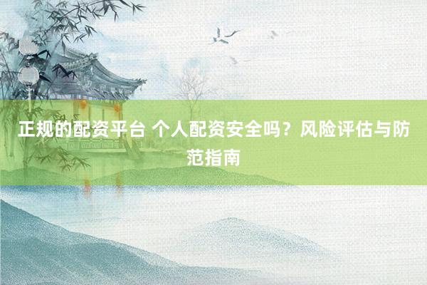 正规的配资平台 个人配资安全吗？风险评估与防范指南