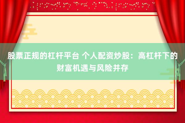 股票正规的杠杆平台 个人配资炒股：高杠杆下的财富机遇与风险并存