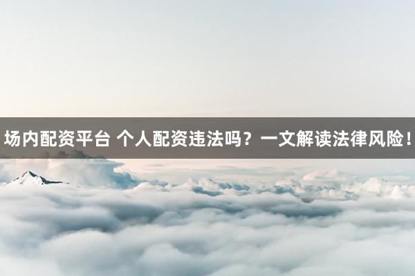 场内配资平台 个人配资违法吗？一文解读法律风险！