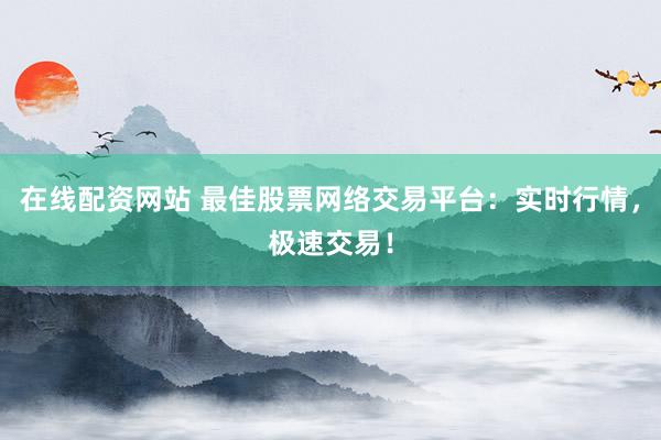 在线配资网站 最佳股票网络交易平台：实时行情，极速交易！