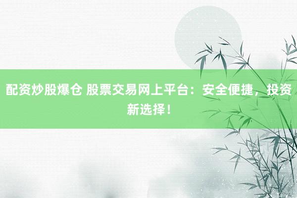配资炒股爆仓 股票交易网上平台:安全便捷,投资新选择!