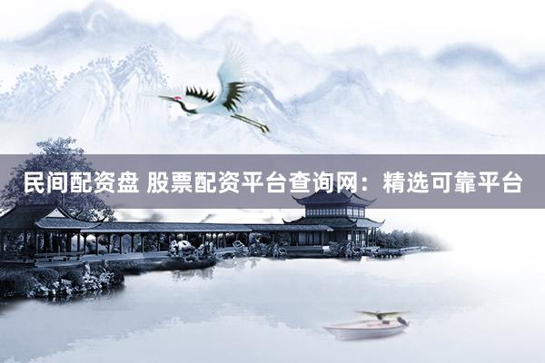 民间配资盘 股票配资平台查询网：精选可靠平台