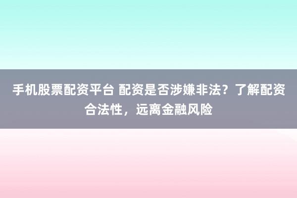 手机股票配资平台 配资是否涉嫌非法？了解配资合法性，远离金融风险