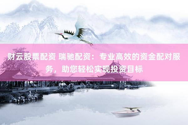 财云股票配资 瑞驰配资：专业高效的资金配对服务，助您轻松实现投资目标