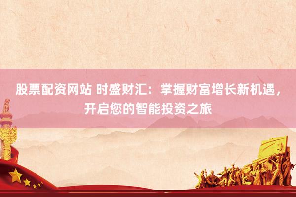 股票配资网站 时盛财汇：掌握财富增长新机遇，开启您的智能投资之旅