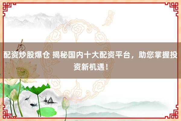 配资炒股爆仓 揭秘国内十大配资平台，助您掌握投资新机遇！