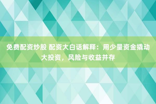 免费配资炒股 配资大白话解释：用少量资金撬动大投资，风险与收益并存