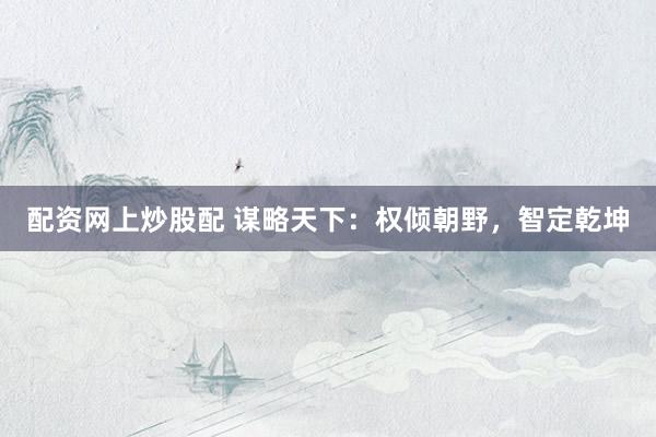 配资网上炒股配 谋略天下：权倾朝野，智定乾坤