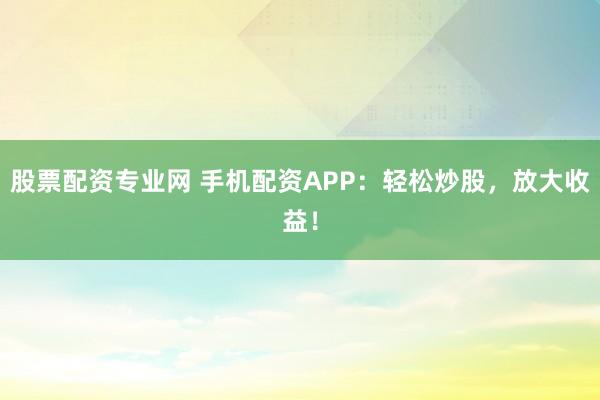 股票配资专业网 手机配资APP：轻松炒股，放大收益！