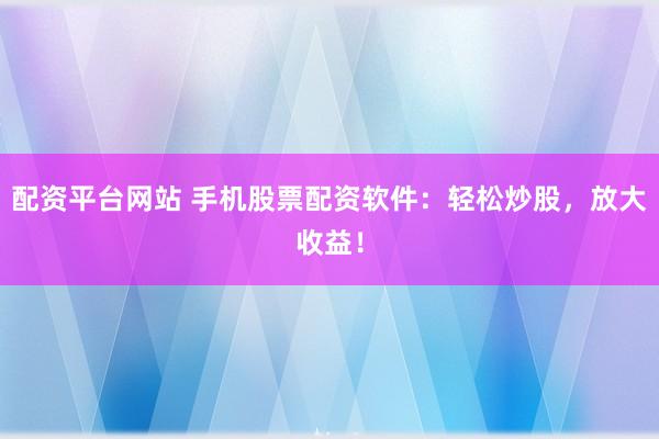 配资平台网站 手机股票配资软件:轻松炒股,放大收益!
