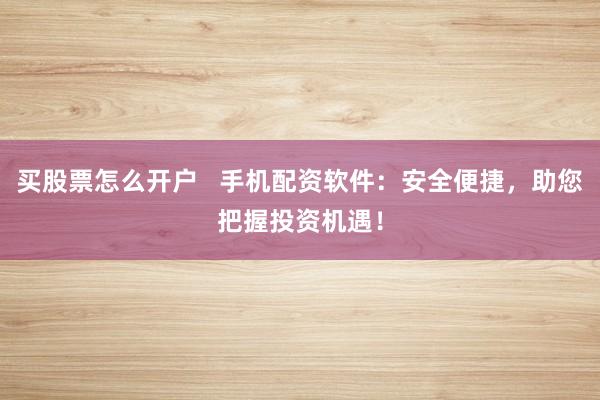 买股票怎么开户 手机配资软件:安全便捷,助您把握投资机遇!