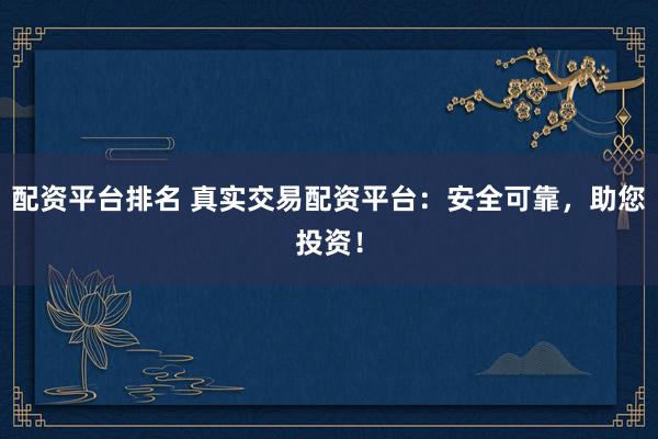 配资平台排名 真实交易配资平台：安全可靠，助您投资！