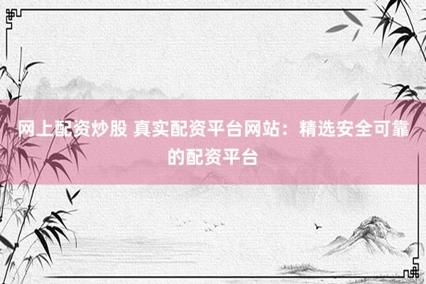 网上配资炒股 真实配资平台网站：精选安全可靠的配资平台